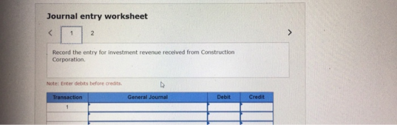 Journal entry worksheet < 1 2 Record the entry for investment revenue received from Construction Corporation Note: Enter debi