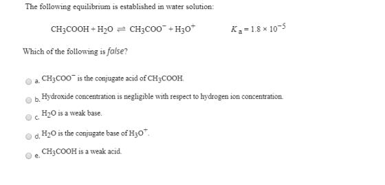 The following equilibrium is established in water solution: CH3COOH + H20 = CH3C00+H307 Ka=1.8 x 10-5 Which of the following