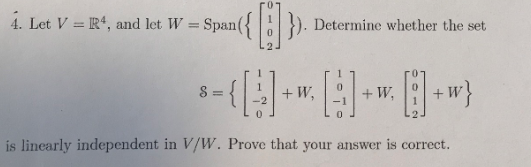 4. Let V = R4, and let W = Spa ermine whether the set is linearly independent in V/W. Prove that your answer is correct.