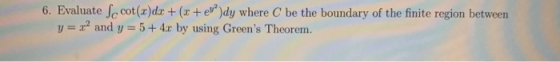 6. Evaluate Sc cot(x)dx + (x + ex)dy where C be the boundary of the finite region between y= 22 and y = 5 + 4x by using Green