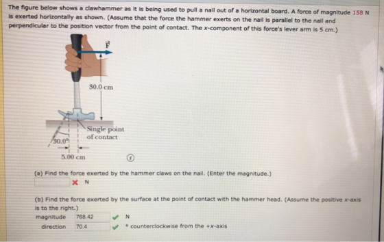 The figure below shows a clawhammer as it is being used to pull a nail out of a horizontal board. A force of magnitude 158 N
