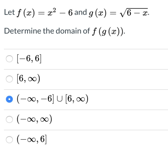 Let f (x) = x2 – 6 and g(x) = V6 – 2. Determine the domain of f (g(x)). O [-6,6] o [6,00) 0 (-00,-6] U [6,00) o(-00,00) 01-00