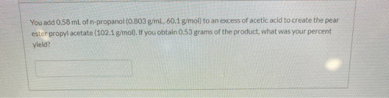 You add 0.58 mL of n-propanol (0.803 g/mL, 60.1 g/mol) to an excess of acetic acid to create the pear ester propyl acetate (1