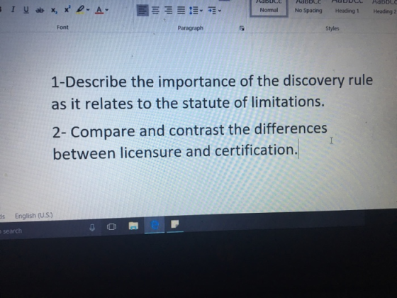 Normal No Spacing Heading 1 Heading 2 Font Paragraph Styles 1-Describe the importance of the discovery rule as it relates to the statute of limitations. 2- Compare and contrast the differences between licensure and certification. s English (U.S.) search
