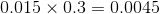 0.015\times 0.3=0.0045
