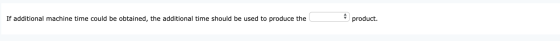 If additional machine time could be obtained, the additional time should be used to produce the product.