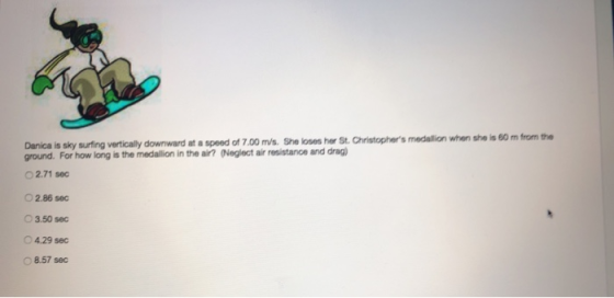 Danica is sky surfing vertically downward at a speed of 7.00 m/s. She loses her St. Christophers medallion when she is 80 m