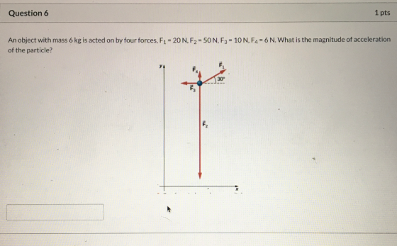 Question 6 1 pts An object with mass 6 kg is acted on by four forces, F1 = 20 N, F2 = 50 N, F3 = 10 N, F4 = 6 N. What is the