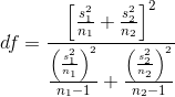 df =\frac{ \left [ \frac{s^2_1}{n_1} + \frac{s^2_2}{n_2} \right ]^2}{\frac{\left ( \frac{s^2_1}{n_1} \right )^2}{n_1 -1}+\frac{\left ( \frac{s^2_2}{n_2} \right )^2}{n_2 -1}}
