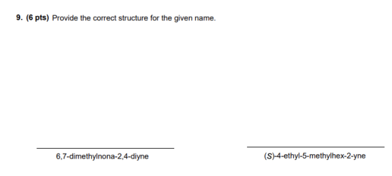 9. (6 pts) Provide the correct structure for the given name. (S)4-ethyl-5-methylhex-2-yne 6,7-dimethylnona-2,4-diyne