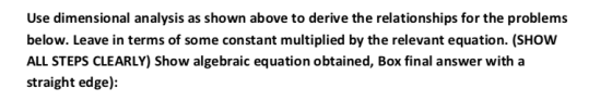 Use dimensional analysis as shown above to derive the relationships for the problems below. Leave in terms of some constant m