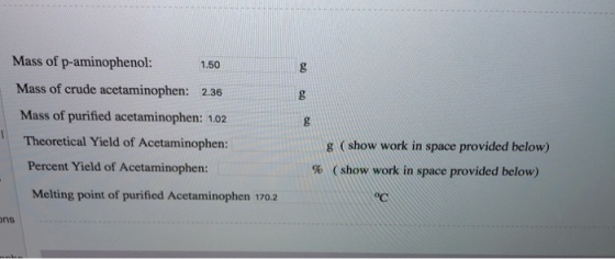 Mass of p-aminophenol: 1.50 Mass of crude acetaminophen: 2.36 Mass of purified acetaminophen: 1.02 Theoretical Yield of Acetaminophen: Percent Yield of Acetaminophen: g (show work in space provided below) % ( show work in space provided below) Melting point of purified Acetaminophen 170.2 ns