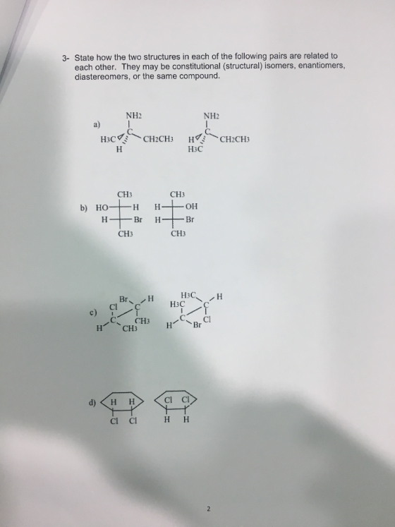 3- State how the two structures in each of the following pairs are related to each other. They may be constitutional (structural) isomers, enantiomers, diastereomers, or the same compound. NH2 NH2 a) H3C CH3 CH3 CH3 CH3 cl Cl Cl Cl