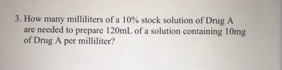 3. How many milliliters of a 10% stock solution of Drug A are needed to prepare 120mL of a solution containing 10mg of Drug A