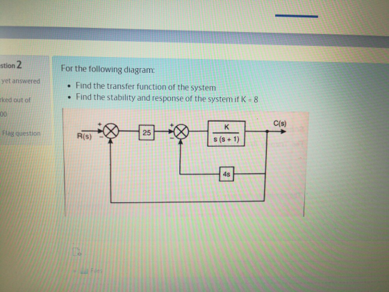 -stion 2 yet answered For the following diagram: . Find the transfer function of the system • Find the stability and response