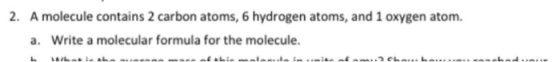 2. A molecule contains 2 carbon atoms, 6 hydrogen atoms, and 1 oxygen atom. a. Write a molecular formula for the molecule. Li