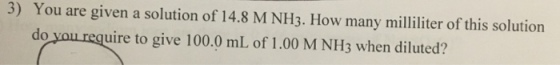 3) You are given a solution of 14.8 M NH3. How many milliliter of this solution uire to give 100.0 mL of 1.00 M NH3 when diluted?