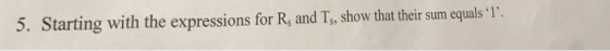 5. Starting with the expressions for R, and Ts, show that their sum equals I.