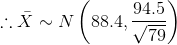 \therefore \bar X\sim N\left ( 88.4,\frac{94.5}{\sqrt {79}} \right )