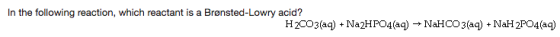 In the following reaction, which reactant is a Brønsted-Lowry acid? H2CO3(aq) + Na2H PO4(aq) → NaHCO 3(aq) + NaH 2P04(aq)