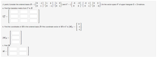 (1 point) Consider the ordered bases B [ 1 ] [ 4 ][+ i)a ) and C= - [ *][?? 1] [: 2:] ) for the vector space V of upper trian