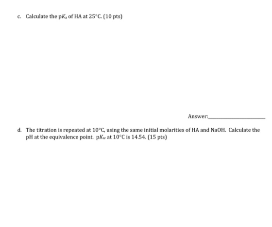 c. Calculate the pKof HA at 25°C. (10 pts) Answer: d. The titration is repeated at 10°C, using the same initial molarities of