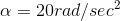 a = 20rad/sec