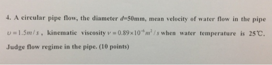 u=1.5m/s, kinematic viscosity v=0.89×10-6 m 2 /s when water temperature is 25℃ Judge flow regime in the pipe. (10 points)