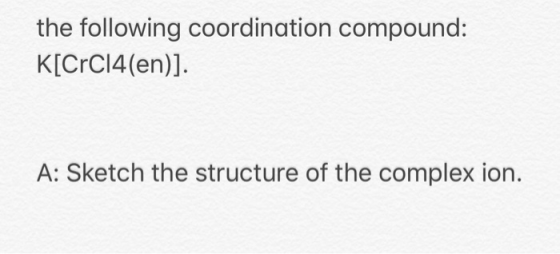 the following coordination compound: K[CrC14(en)]. A: Sketch the structure of the complex ion.