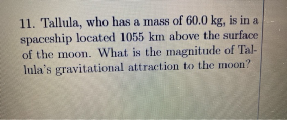 11. Tallula, who has a mass of 60.0 kg, is in a spaceship located 1055 km above the surface of the moon. What is the magnitud