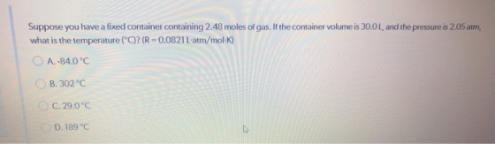 Suppose you have a fixed container containing 2.48 moles of gas. If the container volume is 30.0L, and the pressure is 2.05 a