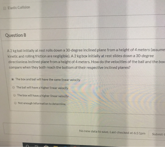 Elastic Collision Question 8 A 2 kg ball initially at rest rolls down a 30-degree inclined plane from a height of 4 meters (a