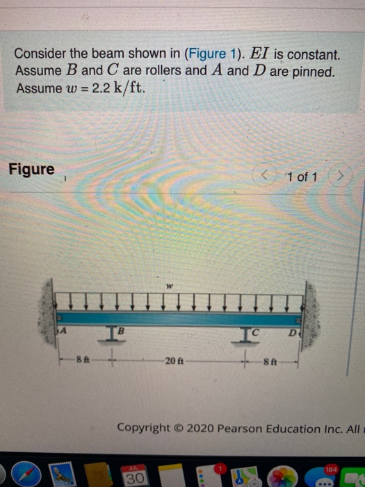 Consider the beam shown in (Figure 1). EI is constant. Assume B and C are rollers and A and D are pinned. Assume w = 2.2 k/ft