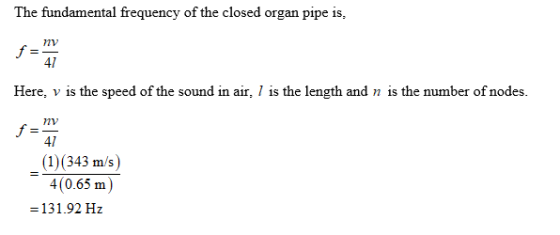 The fundamental frequency of the closed organ pipe is, 7v 41 Here, v is the speed of the sound in air, 1 is the length and n is the number of nodes 7v 41 (1)(343 m/s) 4(0.65 m) -131.92 Hz