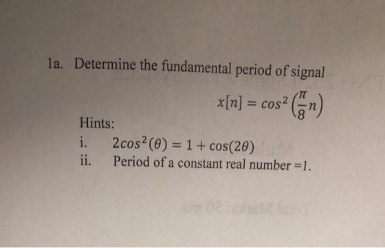 la. Determine the fundamental period of signal x[n] = cos? Con Hints: i. 2cos? (0) = 1 + cos(20) ii. Period of a constant rea