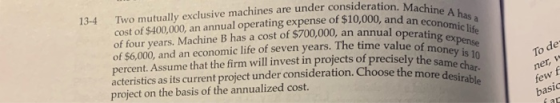 13-4 Two mutually exclusive machines are under consideration. Man cost of $400,000, an annual operating expense of $10,000, a