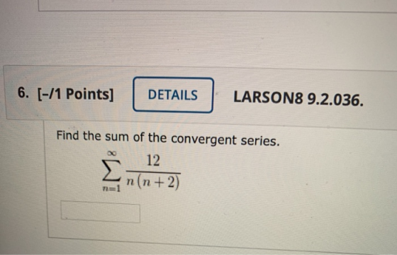 6. [-/1 Points] DETAILS LARSON8 9.2.036. Find the sum of the convergent series. 12 n(n +2) n=1