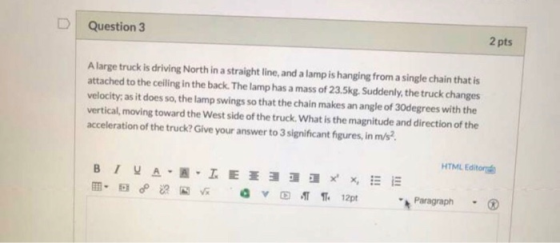 Question 3 2 pts A large truck is driving North in a straight line, and a lamp is hanging from a single chain that is attache
