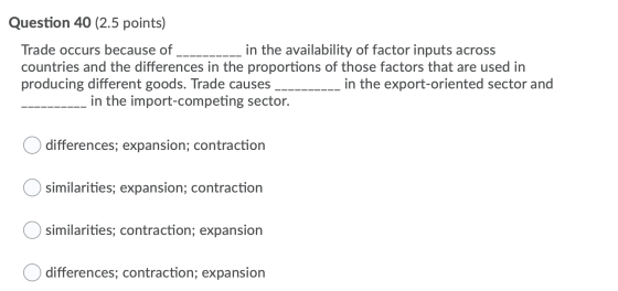 Question 40 (2.5 points) Trade occurs because of in the availability of factor inputs across countries and the differences in