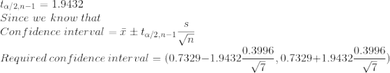 \\t_{\alpha/2, n-1} = 1.9432 \\Since\ we\ know\ that \\Confidence\; interval = \bar{x} \pm t_{\alpha/2, n-1}\frac{s}{\sqrt{n}} \\Required\ confidence\ interval = (0.7329-1.9432\frac{0.3996}{\sqrt{7}}, 0.7329+1.9432\frac{0.3996}{\sqrt{7}})