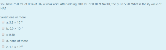 You have 75.0 mL of 0.14 M HA, a weak acid. After adding 30.0 mL of 0.10 M NaOH, the pH is 5.50. What is the K, value of HA?