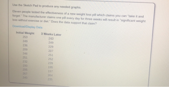 Use the Sketch Pad to produce any needed graphs Eleven people tested the effectiveness of a new weight loss pill which claims