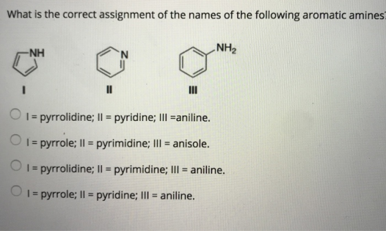 What is the correct assignment of the names of the following aromatic amines NH2 NH lpyrr rolidine; Il pyridine; III aniline O 1-pyrrole; Il pyrimidine; III - anisole. I pyrrolidine; Il pyrimidine; III aniline. l pyrrole; Il pyridine; III aniline.