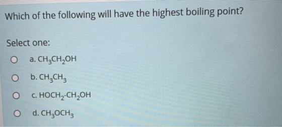 Which of the following will have the highest boiling point? Select one: o a. CH3CH2OH o b. CH2CH3 O C.HOCH-CH2OH d. CH,OCH