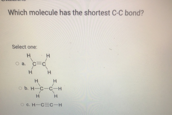 Which molecule has the shortest C-C bond? Select one: Н.Н а. С=С Н H Н Н ob. Н-с-с-н Н н-с-с H Ос. НЕСЕСЕН
