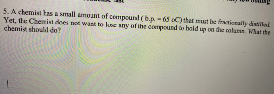 5. A chemist has a small amount of compound (b.p. = 65 oC) that must be fractionally distilled. Yet, the Chemist does not wan