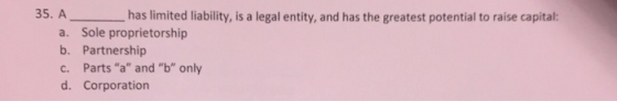 35. Ahas limited liability, is a legal entity, and has the greatest potential to raise capital: a. Sole proprietorship b. Partnership c. Parts a and b only d. Corporation
