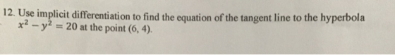 12. Use implicit differentiation to find the equation of the tangent line to the hyperbola x2 - y2 = 20 at the point (6, 4).