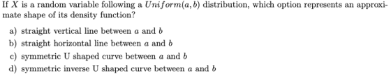 If X is a random variable following a Uniform(a,b) distribution, which option represents an approxi- mate shape of its densit