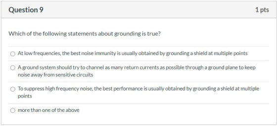 Question 9 1 pts Which of the following statements about grounding is true? At low frequencies, the best noise immunity is us